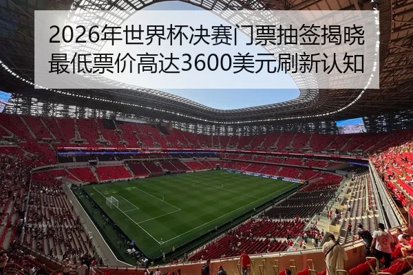 2026年世界杯决赛门票抽签揭晓 最低票价高达3600美元刷新认知