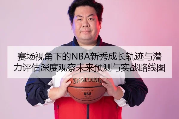 赛场视角下的NBA新秀成长轨迹与潜力评估深度观察未来预测与实战路线图