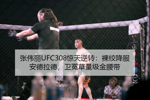 张伟丽UFC308惊天逆转：裸绞降服安德拉德，卫冕草量级金腰带